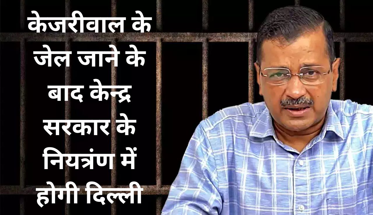 Arvind Kejriwal Arrest : केजरीवाल के जेल जाने के बाद भी केन्‍द्र सरकार के नियंत्रण में होगी दिल्‍ली! जानें क्‍या कहता हैं कानून